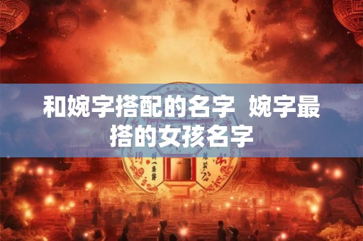 和婉字搭配的名字  婉字最搭的女孩名字