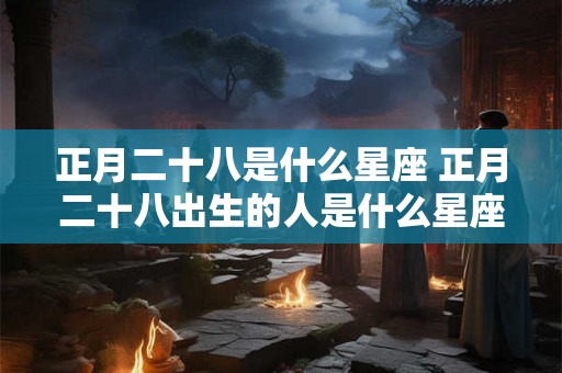正月二十八是什么星座 正月二十八出生的人是什么星座