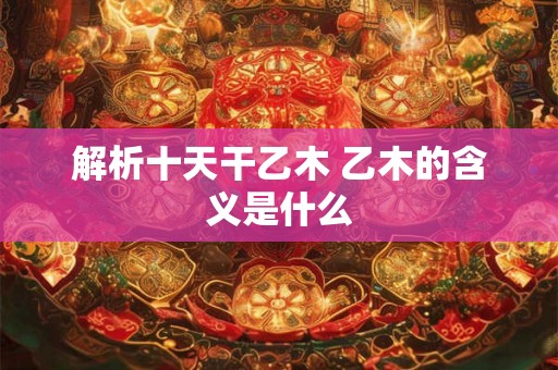 解析十天干乙木 乙木的含义是什么