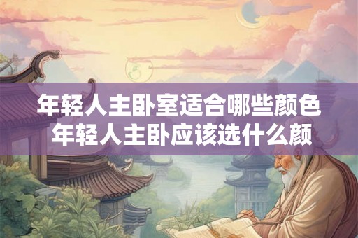 年轻人主卧室适合哪些颜色 年轻人主卧应该选什么颜色 年轻人主卧室适合哪些颜色 年轻人主卧应该选什么颜色