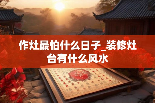 作灶最怕什么日子_装修灶台有什么风水