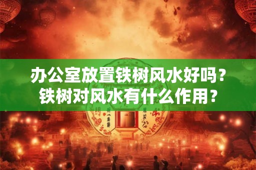 办公室放置铁树风水好吗？铁树对风水有什么作用？