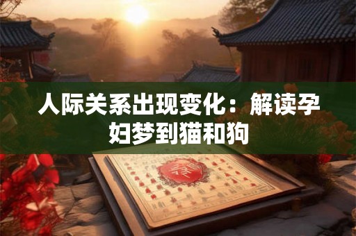 人际关系出现变化:解读孕妇梦到猫和狗 人际关系出现变化:解读孕妇梦到猫和狗