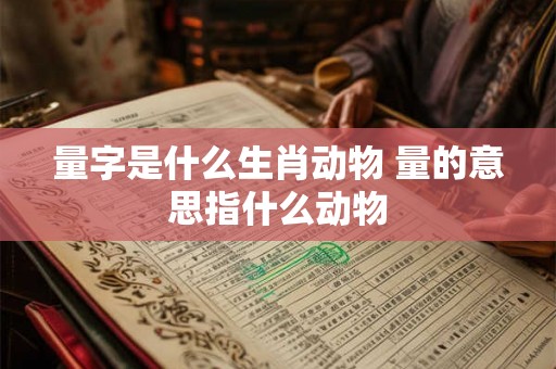 量字是什么生肖动物 量的意思指什么动物