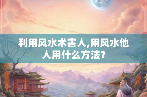利用风水术害人,用风水他人用什么方法？