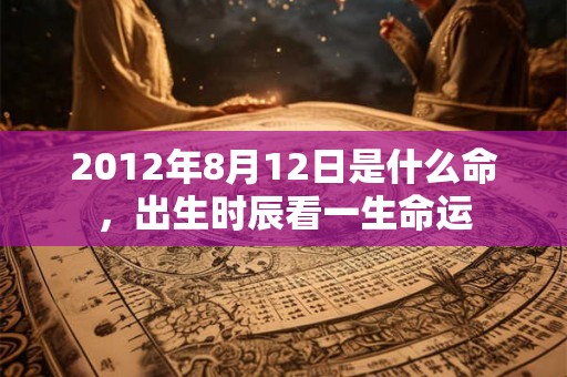 2012年8月12日是什么命，出生时辰看一生命运