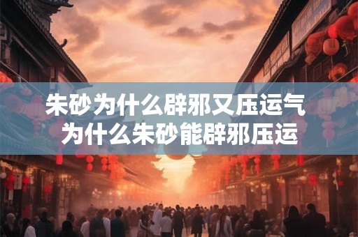 朱砂为什么辟邪又压运气 为什么朱砂能辟邪压运