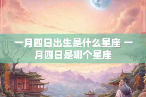 一月四日出生是什么星座 一月四日是哪个星座 一月四日出生是什么星座 一月四日是哪个星座