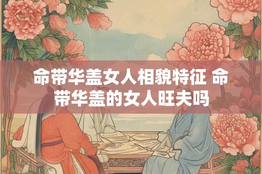 命带华盖女人相貌特征 命带华盖的女人旺夫吗