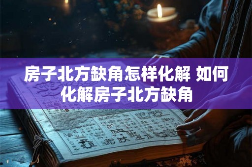房子北方缺角怎样化解 如何化解房子北方缺角