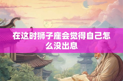 在这时狮子座会觉得自己怎么没出息