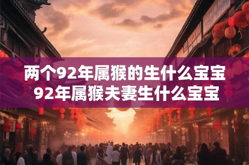 两个92年属猴的生什么宝宝 92年属猴夫妻生什么宝宝 两个92年属猴的生什么宝宝 92年属猴夫妻生什么宝宝