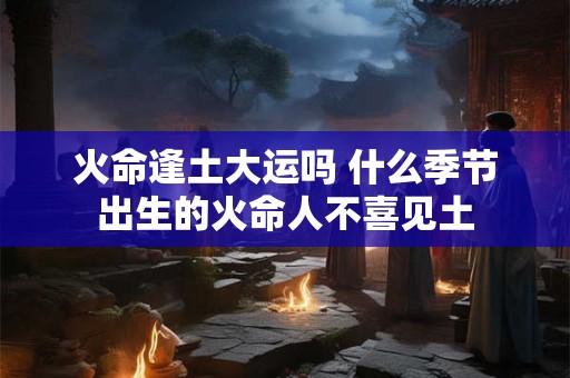 火命逢土大运吗 什么季节出生的火命人不喜见土