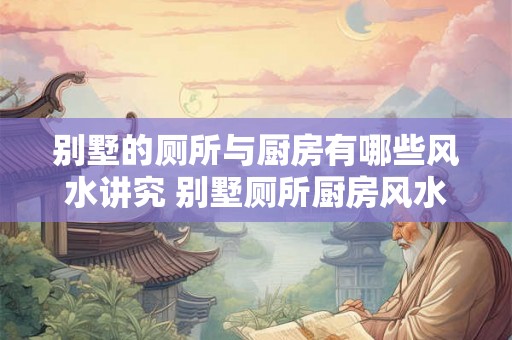 别墅的厕所与厨房有哪些风水讲究 别墅厕所厨房风水讲究 别墅的厕所与厨房有哪些风水讲究 别墅厕所厨房风水讲究
