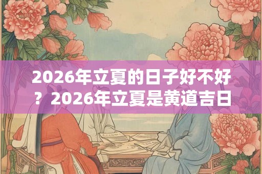 2026年立夏的日子好不好？2026年立夏是黄道吉日吗？