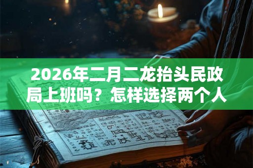 2026年二月二龙抬头民政局上班吗？怎样选择两个人领证的吉日