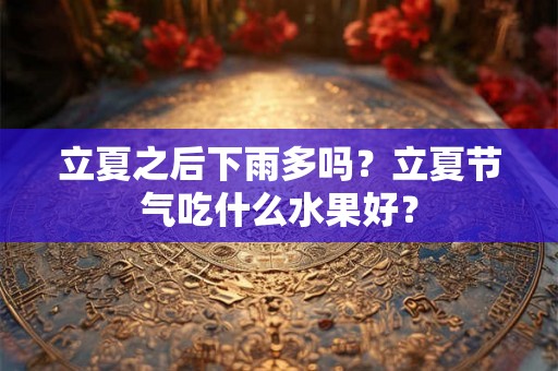 立夏之后下雨多吗？立夏节气吃什么水果好？