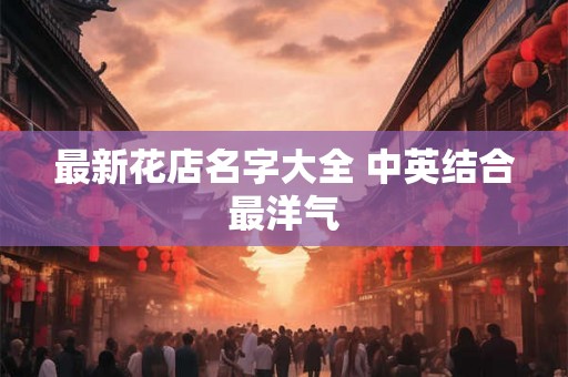 最新花店名字大全 中英结合最洋气