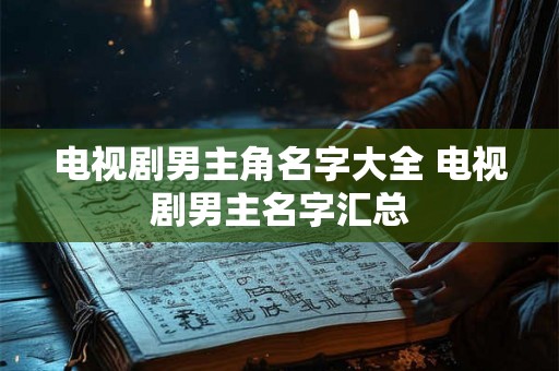 电视剧男主角名字大全 电视剧男主名字汇总