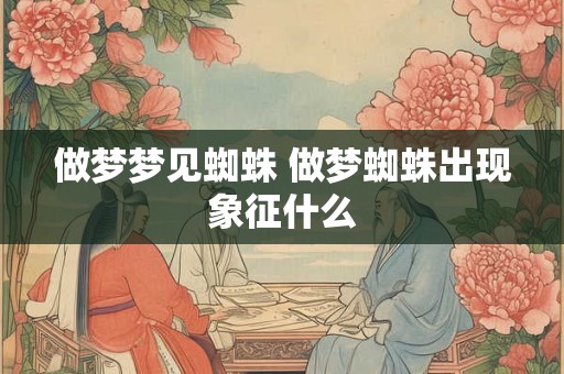 做梦梦见蜘蛛 做梦蜘蛛出现象征什么