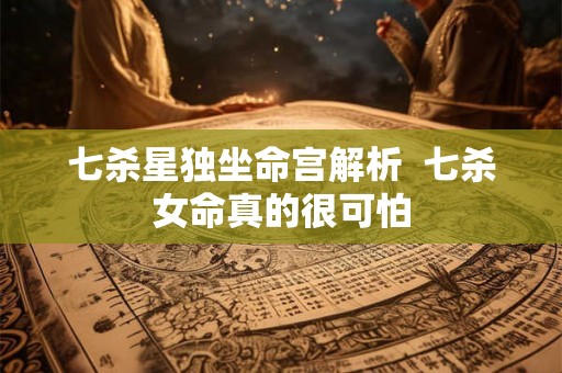 七杀星独坐命宫解析  七杀女命真的很可怕