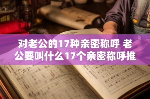 对老公的17种亲密称呼 老公要叫什么17个亲密称呼推荐