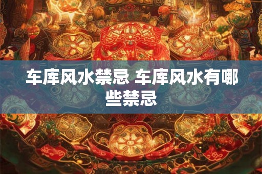 车库风水禁忌 车库风水有哪些禁忌