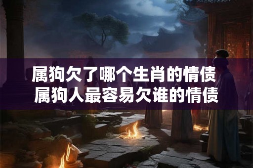 属狗欠了哪个生肖的情债 属狗人最容易欠谁的情债