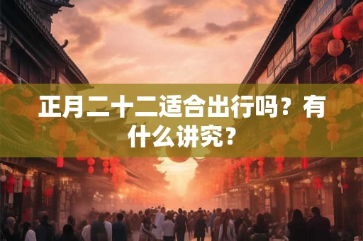 正月二十二适合出行吗？有什么讲究？