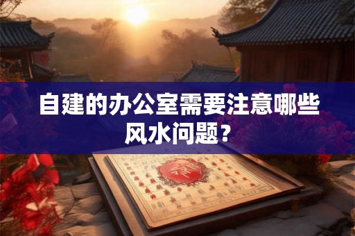 自建的办公室需要注意哪些风水问题？