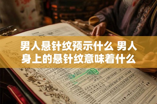 男人悬针纹预示什么 男人身上的悬针纹意味着什么