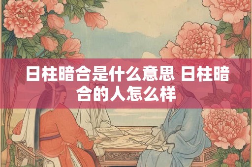 日柱暗合是什么意思 日柱暗合的人怎么样