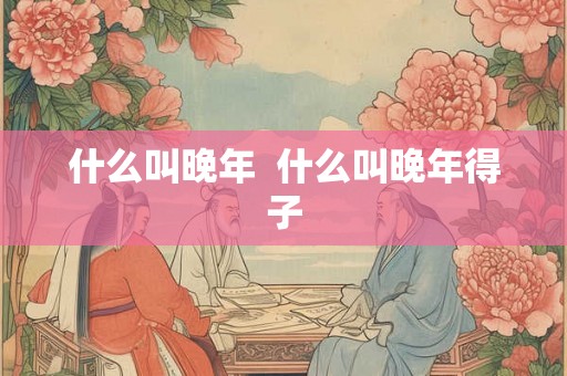什么叫晚年  什么叫晚年得子