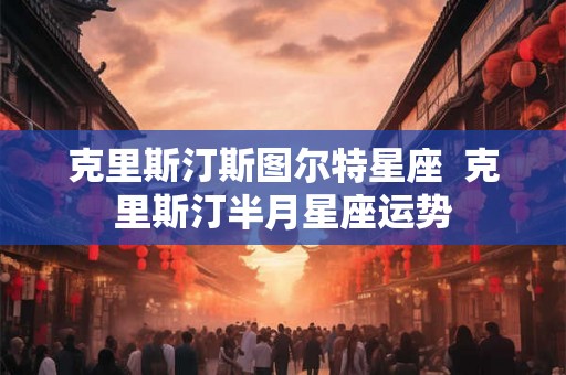 克里斯汀斯图尔特星座 克里斯汀半月星座运势 克里斯汀斯图尔特星座 克里斯汀半月星座运势