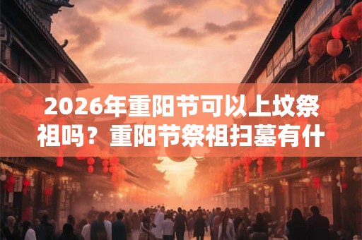 2026年重阳节可以上坟祭祖吗？重阳节祭祖扫墓有什么讲究？