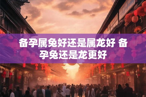 备孕属兔好还是属龙好 备孕兔还是龙更好