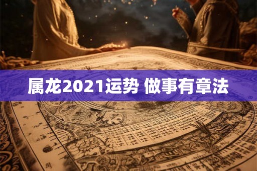 属龙2021运势 做事有章法
