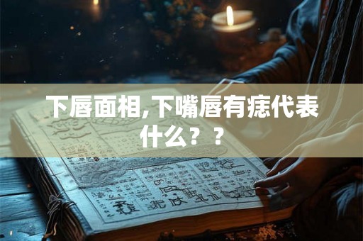 下唇面相,下嘴唇有痣代表什么?? 下唇面相,下嘴唇有痣代表什么??
