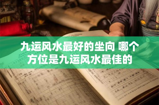 九运风水最好的坐向 哪个方位是九运风水最佳的 九运风水最好的坐向 哪个方位是九运风水最佳的