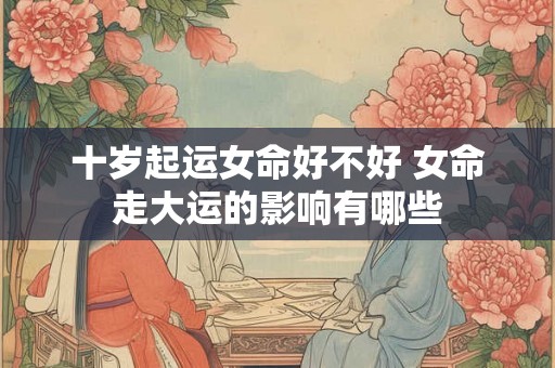 十岁起运女命好不好 女命走大运的影响有哪些