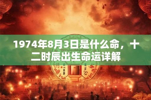 1974年8月3日是什么命，十二时辰出生命运详解