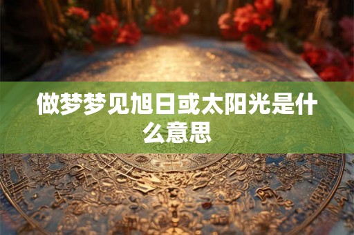 做梦梦见旭日或太阳光是什么意思