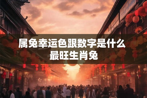 属兔幸运色跟数字是什么 最旺生肖兔 属兔幸运色跟数字是什么 最旺生肖兔