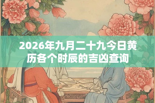 2026年九月二十九今日黄历各个时辰的吉凶查询