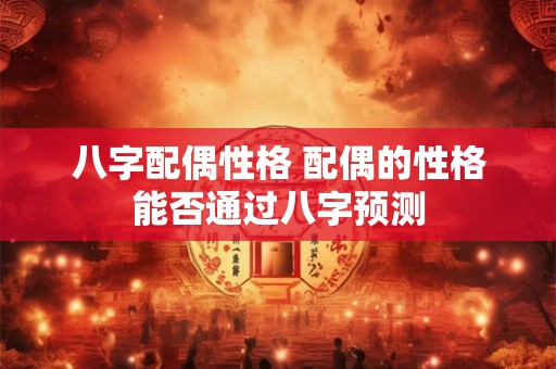 八字配偶性格 配偶的性格能否通过八字预测
