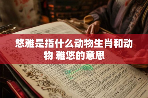 悠雅是指什么动物生肖和动物 雅悠的意思