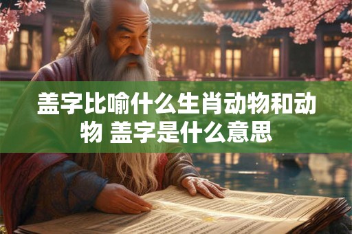 盖字比喻什么生肖动物和动物 盖字是什么意思