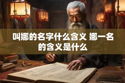 叫娜的名字什么含义 娜一名的含义是什么 叫娜的名字什么含义 娜一名的含义是什么