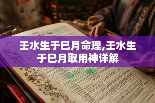壬水生于巳月命理,壬水生于巳月取用神详解