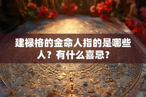 建禄格的金命人指的是哪些人？有什么喜忌？